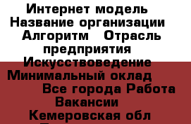 Интернет-модель › Название организации ­ Алгоритм › Отрасль предприятия ­ Искусствоведение › Минимальный оклад ­ 160 000 - Все города Работа » Вакансии   . Кемеровская обл.,Прокопьевск г.